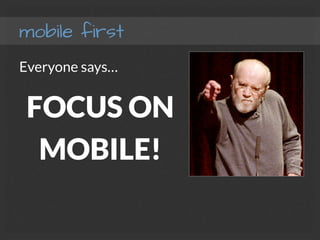 mobile first
Everyone says…
FOCUS ON
MOBILE!
 