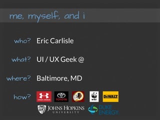 me, myself, and i
Eric Carlisle
UI / UX Geek @ 
Baltimore, MD 
who?
what?
where?
how?
 