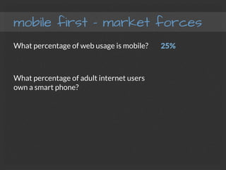mobile first – market forces
What percentage of web usage is mobile?

What percentage of adult internet users
own a smart phone?
25%

 