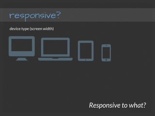 responsive?
Responsive to what?
device type (screen width)
 