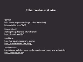 Other Websites & Misc.


@RWD
links about responsive design (Ethan Marcotte)
https://twitter.com/RWD

Future Friendly
making things that are future-friendly
http://futurefriend.ly/

Brad Frost
blog that covers responsive design
http://bradfrostweb.com/blog/

Mediaqueri.es
inspirational websites using media queries and responsive web design
http://mediaqueri.es/
 