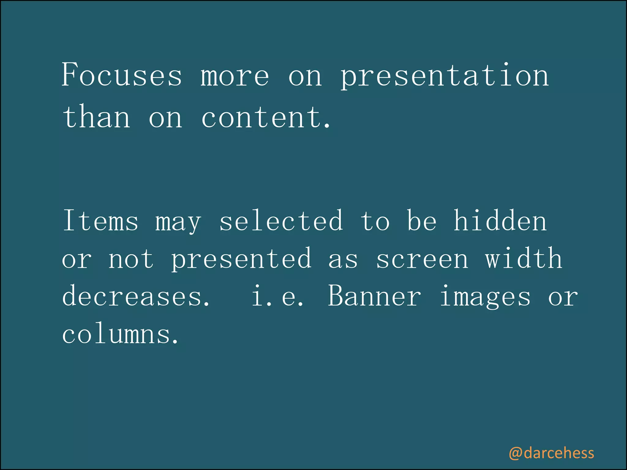 Focuses more on presentation
than on content.
Items may selected to be hidden
or not presented as screen width
decreases. i.e. Banner images or
columns.

@darcehess

 