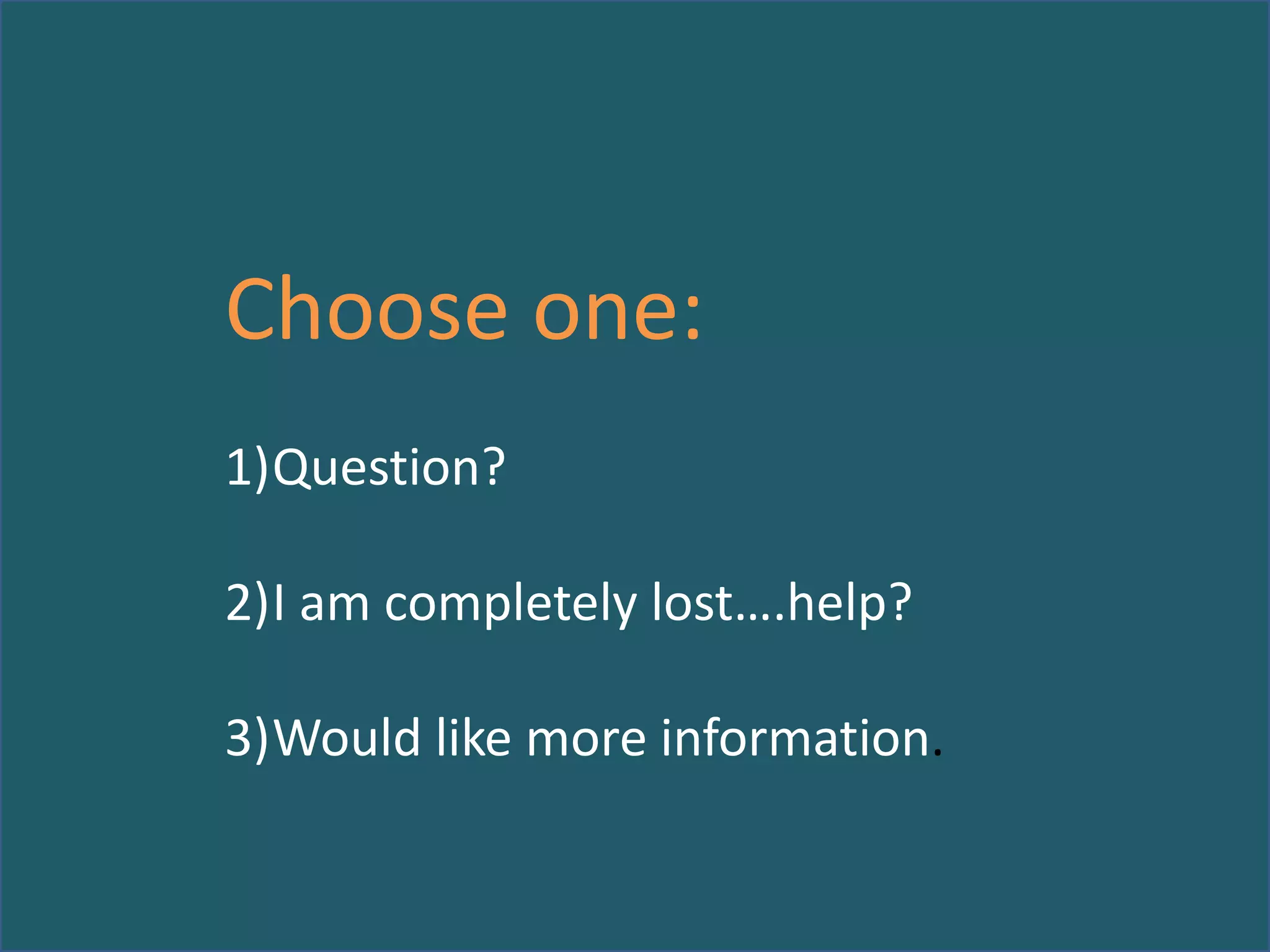 Choose one:
1)Question?
2)I am completely lost….help?

3)Would like more information.

 
