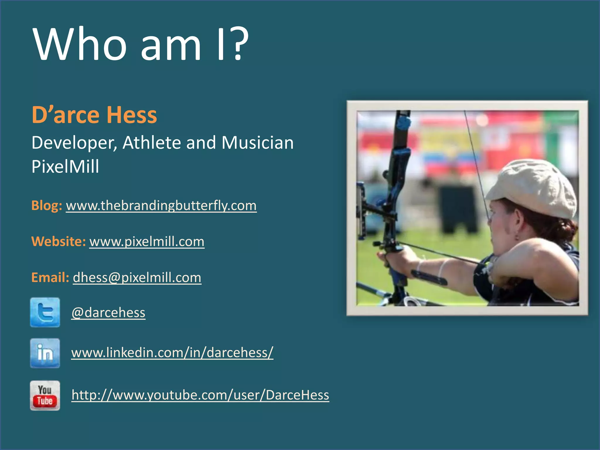 Who am I?
D’arce Hess
Developer, Athlete and Musician
PixelMill
Blog: www.thebrandingbutterfly.com
Website: www.pixelmill.com
Email: dhess@pixelmill.com
@darcehess

www.linkedin.com/in/darcehess/
http://www.youtube.com/user/DarceHess

 