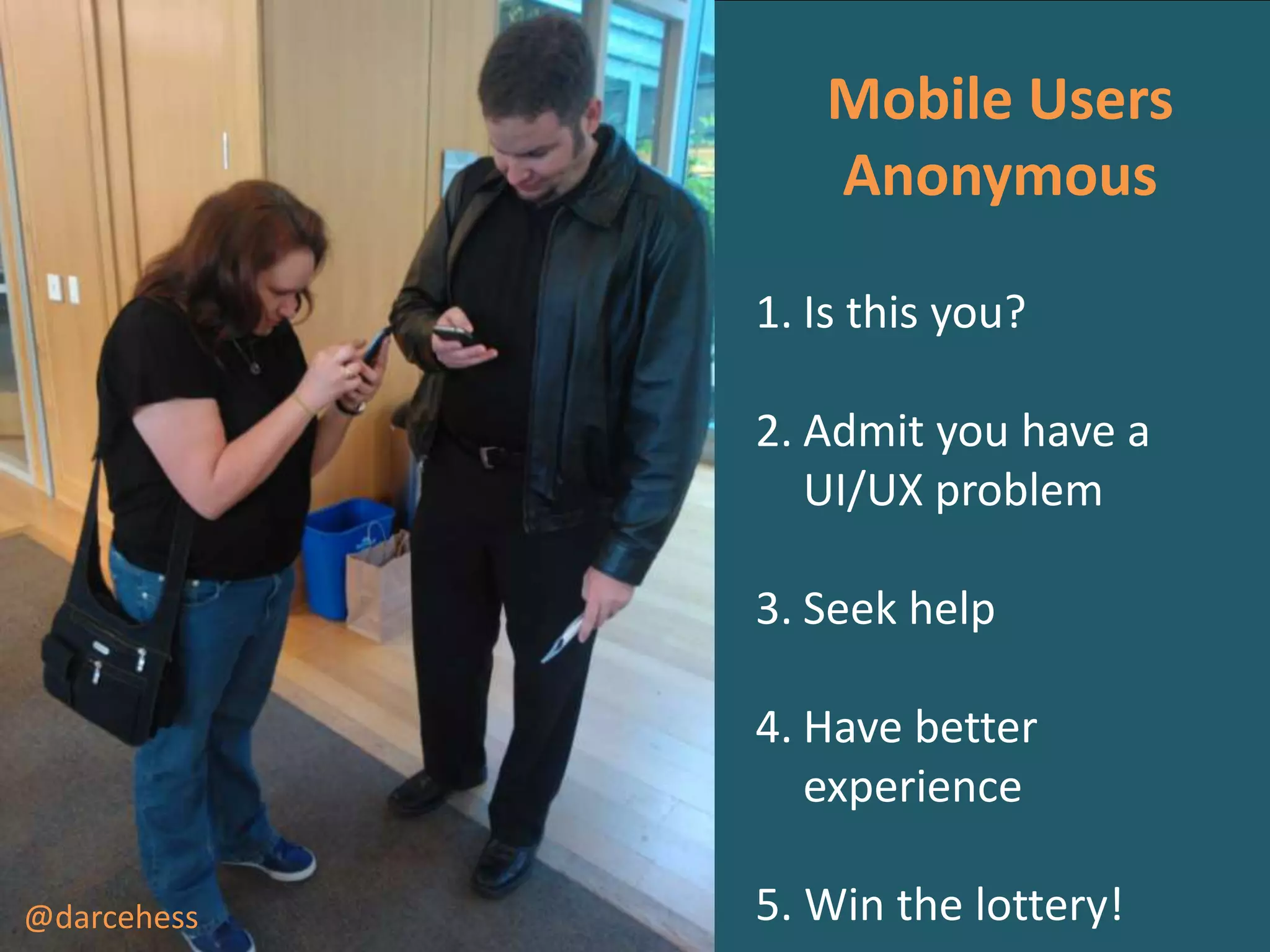 Mobile Users
Anonymous
1. Is this you?
2. Admit you have a
UI/UX problem
3. Seek help
4. Have better
experience
@darcehess

5. Win the lottery!

 