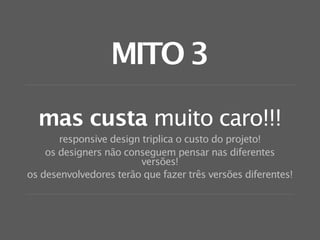 MITO 3

  mas custa muito caro!!!
       responsive design triplica o custo do projeto!
    os designers não conseguem pensar nas diferentes
                         versões!
os desenvolvedores terão que fazer três versões diferentes!
 