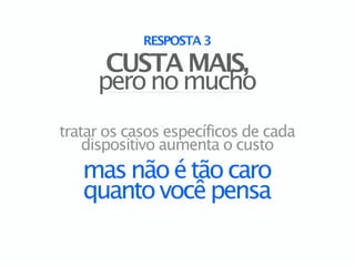 RESPOSTA 3

      CUSTA MAIS,
     pero no mucho
tratar os casos específicos de cada
    dispositivo aumenta o custo
   mas não é tão caro
   quanto você pensa
 