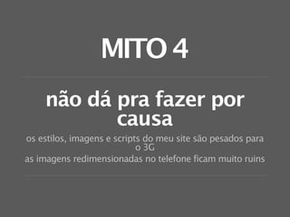 MITO 4
    não dá pra fazer por
           causa
os estilos, imagens e scripts do meu site são pesados para
                            o 3G
as imagens redimensionadas no telefone ficam muito ruins
 