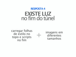 RESPOSTA 4

        EXISTE LUZ
       no fim do túnel

carregar folhas
                  +
                          imagens em
  de estilo no
                           diferentes
 topo e scripts
                           tamanhos
    no fim
 