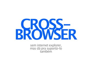 CROSS-
BROWSER
 sem internet explorer,
 mas dá pra suportá-lo
       também
 