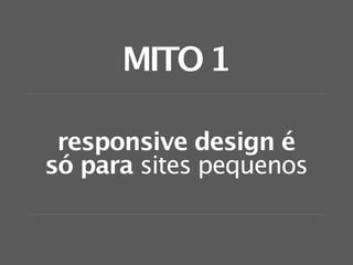 MITO 1

 responsive design é
só para sites pequenos
 