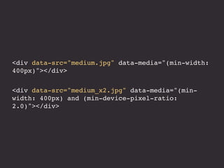 <div data-src="medium.jpg" data-media="(min-width:
400px)"></div>


<div data-src="medium_x2.jpg" data-media="(min-
width: 400px) and (min-device-pixel-ratio:
2.0)"></div>
 