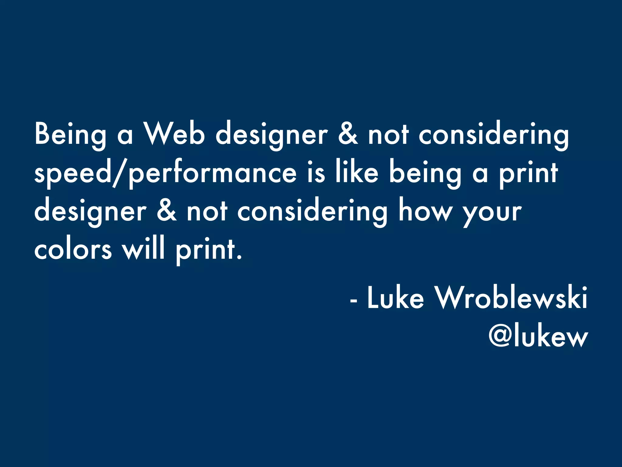 Being a Web designer & not considering 
speed/performance is like being a print 
designer & not considering how your 
colors will print. 
- Luke Wroblewski 
@lukew 
 