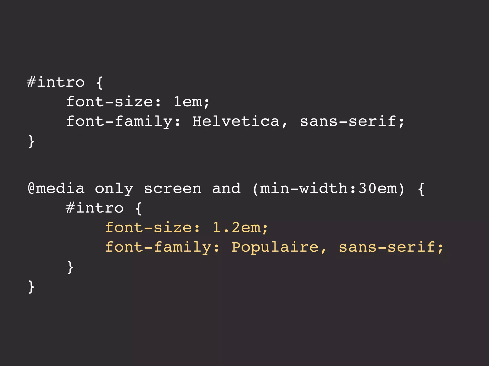 #intro { 
font-size: 1em; 
font-family: Helvetica, sans-serif; 
} 
@media only screen and (min-width:30em) { 
#intro { 
font-size: 1.2em; 
font-family: Populaire, sans-serif; 
} 
} 
 