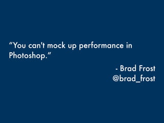 “You can't mock up performance in
Photoshop.”
- Brad Frost
@brad_frost
 