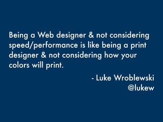Being a Web designer & not considering
speed/performance is like being a print
designer & not considering how your
colors will print.
- Luke Wroblewski
@lukew
 