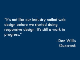 “It's not like our industry nailed web
design before we started doing
responsive design. It's still a work in
progress.”
- Dan Willis
@uxcrank
 