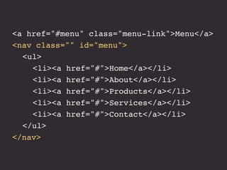 <a href="#menu" class="menu-link">Menu</a>
<nav class="" id="menu">
! <ul>
! ! <li><a href="#">Home</a></li>
! ! <li><a href="#">About</a></li>
! ! <li><a href="#">Products</a></li>
! ! <li><a href="#">Services</a></li>
! ! <li><a href="#">Contact</a></li>
! </ul>
</nav>
 