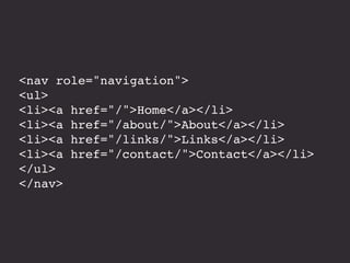 <nav role="navigation">
<ul>
<li><a href="/">Home</a></li>
<li><a href="/about/">About</a></li>
<li><a href="/links/">Links</a></li>
<li><a href="/contact/">Contact</a></li>
</ul>
</nav>
 