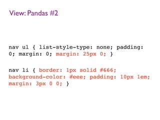 View: Pandas #2
nav ul { list-style-type: none; padding:
0; margin: 0; margin: 25px 0; }
nav li { border: 1px solid #666;
background-color: #eee; padding: 10px 1em;
margin: 3px 0 0; }
 