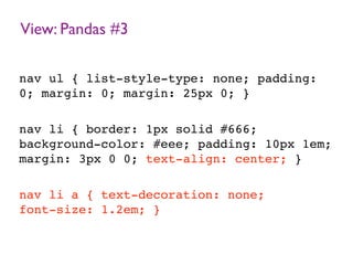 View: Pandas #3
nav ul { list-style-type: none; padding:
0; margin: 0; margin: 25px 0; }
nav li { border: 1px solid #666;
background-color: #eee; padding: 10px 1em;
margin: 3px 0 0; text-align: center; }
nav li a { text-decoration: none;
font-size: 1.2em; }
 