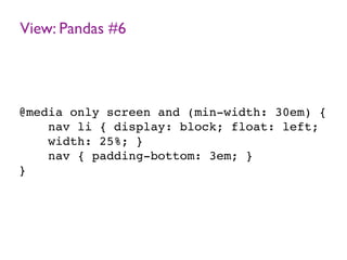 View: Pandas #6
@media only screen and (min-width: 30em) {
nav li { display: block; float: left;
width: 25%; }
nav { padding-bottom: 3em; }
}
 