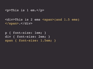 <p>This is 1 em.</p>
<div>This is 2 ems <span>(and 1.5 ems)
</span>.</div>
p { font-size: 1em; }
div { font-size: 2em; }
span { font-size: 1.5em; }
 
