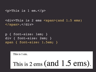 <p>This is 1 em.</p>
<div>This is 2 ems <span>(and 1.5 ems)
</span>.</div>
p { font-size: 1em; }
div { font-size: 2em; }
span { font-size: 1.5em; }
 