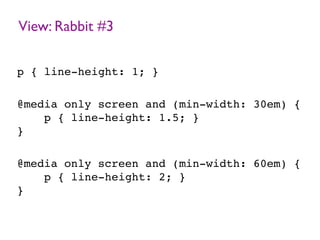 View: Rabbit #3
p { line-height: 1; }
@media only screen and (min-width: 30em) {
p { line-height: 1.5; }
}
@media only screen and (min-width: 60em) {
p { line-height: 2; }
}
 