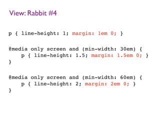 View: Rabbit #4
p { line-height: 1; margin: 1em 0; }
@media only screen and (min-width: 30em) {
p { line-height: 1.5; margin: 1.5em 0; }
}
@media only screen and (min-width: 60em) {
p { line-height: 2; margin: 2em 0; }
}
 