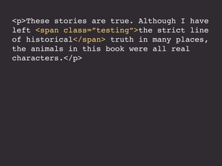 <p>These stories are true. Although I have
left <span class=”testing”>the strict line
of historical</span> truth in many places,
the animals in this book were all real
characters.</p>
 