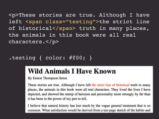 <p>These stories are true. Although I have
left <span class=”testing”>the strict line
of historical</span> truth in many places,
the animals in this book were all real
characters.</p>
.testing { color: #f00; }
 
