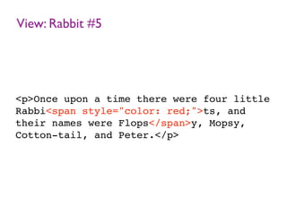 View: Rabbit #5
<p>Once upon a time there were four little
Rabbi<span style="color: red;">ts, and
their names were Flops</span>y, Mopsy,
Cotton-tail, and Peter.</p>
 