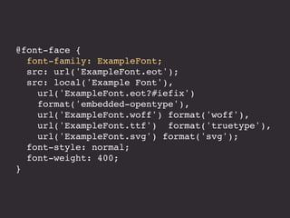 @font-face {
font-family: ExampleFont;
src: url('ExampleFont.eot');
src: local('Example Font'),
url('ExampleFont.eot?#iefix')
format('embedded-opentype'),
url('ExampleFont.woff') format('woff'),
url('ExampleFont.ttf') format('truetype'),
url('ExampleFont.svg') format('svg');
font-style: normal;
font-weight: 400;
}
 