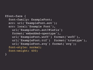 @font-face {
font-family: ExampleFont;
src: url('ExampleFont.eot');
src: local('Example Font'),
url('ExampleFont.eot?#iefix')
format('embedded-opentype'),
url('ExampleFont.woff') format('woff'),
url('ExampleFont.ttf') format('truetype'),
url('ExampleFont.svg') format('svg');
font-style: normal;
font-weight: 400;
}
 