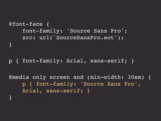 @font-face {
font-family: 'Source Sans Pro';
src: url('SourceSansPro.eot');
}
p { font-family: Arial, sans-serif; }
@media only screen and (min-width: 30em) {
p { font-family: 'Source Sans Pro',
Arial, sans-serif; }
}
 