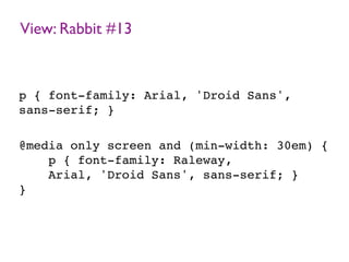 View: Rabbit #13
p { font-family: Arial, 'Droid Sans',
sans-serif; }
@media only screen and (min-width: 30em) {
p { font-family: Raleway,
Arial, 'Droid Sans', sans-serif; }
}
 