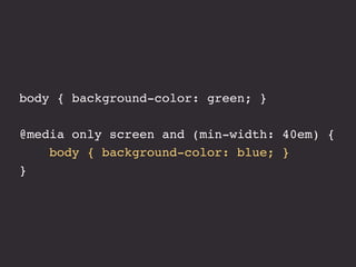 body { background-color: green; }
@media only screen and (min-width: 40em) {
body { background-color: blue; }
}
 