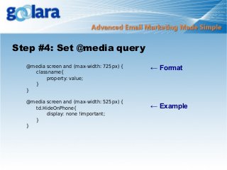 Step #4: Set @media query
@media screen and (max-width: 725px) {
classname{
property: value;
}
}
@media screen and (max-width: 525px) {
td.HideOnPhone{
display: none !important;
}
}

← Format

← Example

 