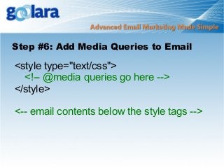 Step #6: Add Media Queries to Email

<style type="text/css">
<!-- @media queries go here -->
</style>
<-- email contents below the style tags -->

 