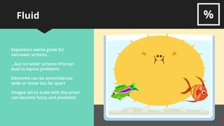Fluid
One of the earliest forms of
Responsive techniques
All table widths are set as
percentages
This works best for very simple
layouts
No CSS is required in <head>
<table> and image elements
expand to fit the screen’s width
 