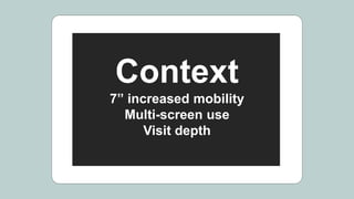 Context
7” increased mobility
Multi-screen use
Visit depth
 