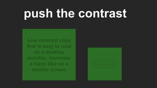 push the contrast
Low contrast copy
that is easy to read
on a desktop
monitor, becomes
a fuzzy blur on a
smaller screen
Low contrast copy that is
easy to read on a desktop
monitor, becomes a fuzzy
blur on a smaller screen
 