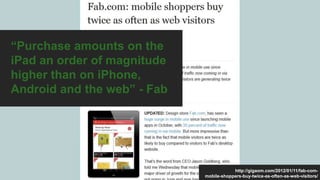 “Purchase amounts on the
iPad an order of magnitude
higher than on iPhone,
Android and the web” - Fab
http://gigaom.com/2012/01/11/fab-com-
mobile-shoppers-buy-twice-as-often-as-web-visitors/
 