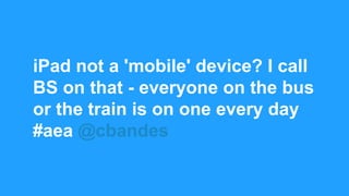 iPad not a 'mobile' device? I call
BS on that - everyone on the bus
or the train is on one every day
#aea @cbandes
 