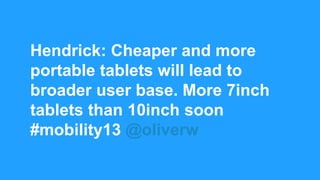 Hendrick: Cheaper and more
portable tablets will lead to
broader user base. More 7inch
tablets than 10inch soon
#mobility13 @oliverw
 