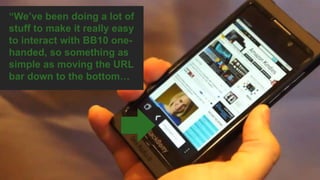 “We’ve been doing a lot of
stuff to make it really easy
to interact with BB10 one-
handed, so something as
simple as moving the URL
bar down to the bottom…
 