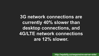 3G network connections are
currently 40% slower than
desktop connections, and
4G/LTE network connections
are 12% slower.
http://wpdaily.co/responsive-server-side/
 