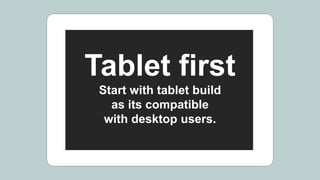 Tablet first
Start with tablet build
as its compatible
with desktop users.
 