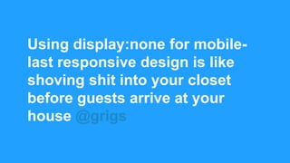 Using display:none for mobile-
last responsive design is like
shoving shit into your closet
before guests arrive at your
house @grigs
 